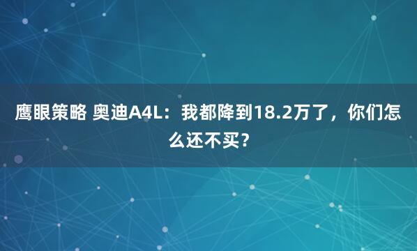 鹰眼策略 奥迪A4L：我都降到18.2万了，你们怎么还不买？