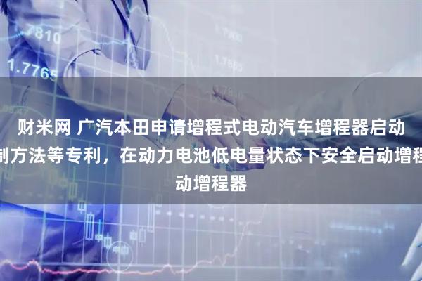 财米网 广汽本田申请增程式电动汽车增程器启动控制方法等专利，在动力电池低电量状态下安全启动增程器