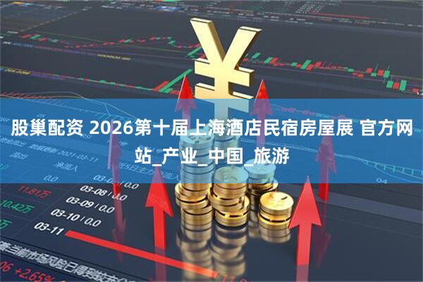 股巢配资 2026第十届上海酒店民宿房屋展 官方网站_产业_中国_旅游