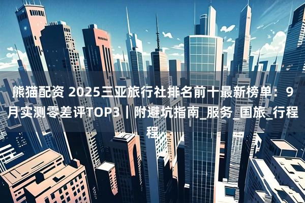 熊猫配资 2025三亚旅行社排名前十最新榜单：9月实测零差评TOP3｜附避坑指南_服务_国旅_行程