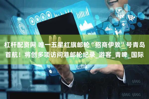 杠杆配资网 唯一五星红旗邮轮“招商伊敦”号青岛首航！将创多项访问港邮轮纪录_游客_青啤_国际