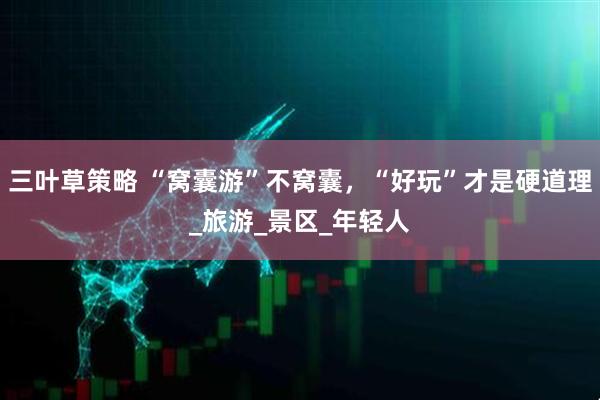 三叶草策略 “窝囊游”不窝囊，“好玩”才是硬道理_旅游_景区_年轻人