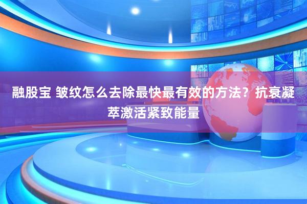 融股宝 皱纹怎么去除最快最有效的方法？抗衰凝萃激活紧致能量