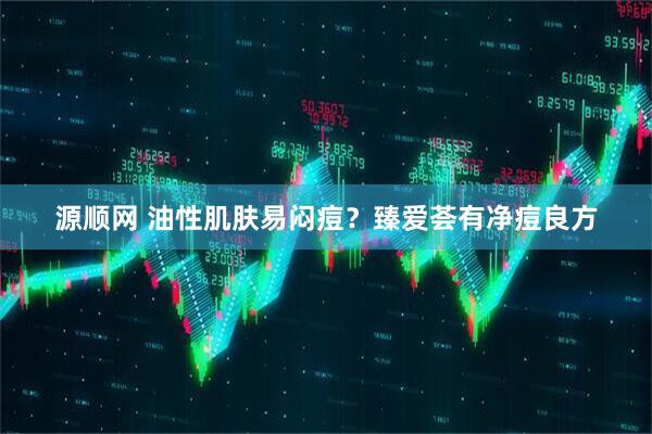 源顺网 油性肌肤易闷痘？臻爱荟有净痘良方