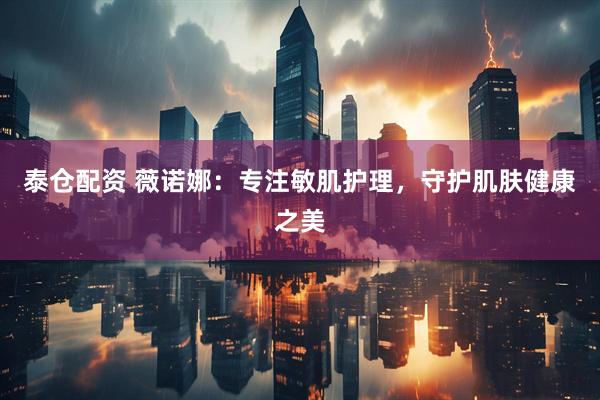 泰仓配资 薇诺娜：专注敏肌护理，守护肌肤健康之美