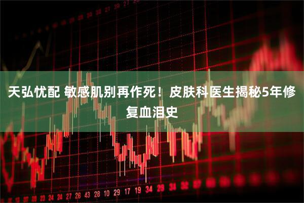 天弘忧配 敏感肌别再作死！皮肤科医生揭秘5年修复血泪史