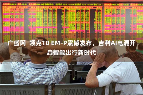 广盛网  领克10 EM-P震撼发布，吉利AI电混开启智能出行新时代