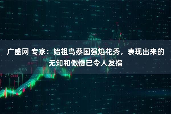 广盛网 专家：始祖鸟蔡国强焰花秀，表现出来的无知和傲慢已令人发指