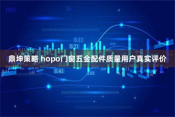 鼎坤策略 hopo门窗五金配件质量用户真实评价