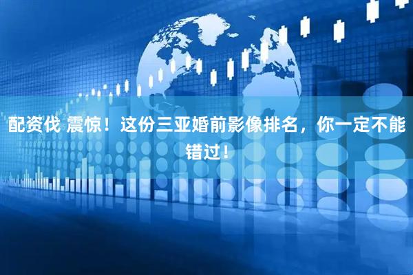 配资伐 震惊！这份三亚婚前影像排名，你一定不能错过！