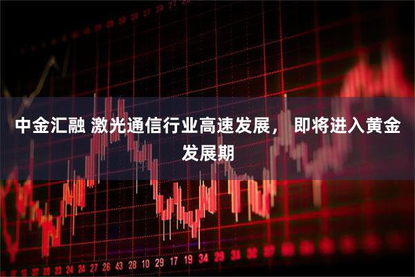 中金汇融 激光通信行业高速发展， 即将进入黄金发展期
