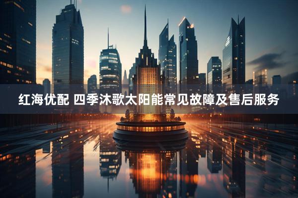 红海优配 四季沐歌太阳能常见故障及售后服务