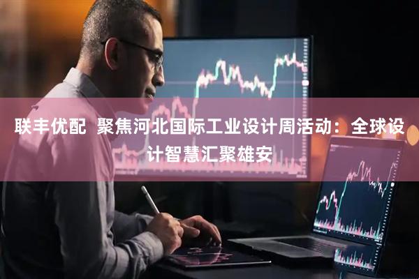 联丰优配  聚焦河北国际工业设计周活动：全球设计智慧汇聚雄安