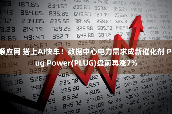 顺应网 搭上AI快车！数据中心电力需求成新催化剂 Plug Power(PLUG)盘前再涨7%