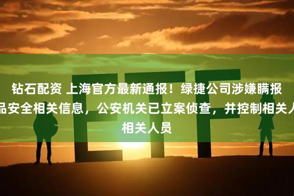 钻石配资 上海官方最新通报！绿捷公司涉嫌瞒报食品安全相关信息，公安机关已立案侦查，并控制相关人员