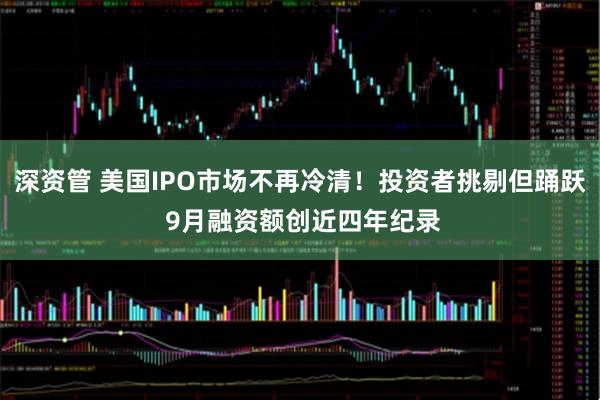 深资管 美国IPO市场不再冷清！投资者挑剔但踊跃 9月融资额创近四年纪录