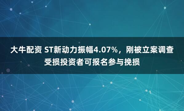 大牛配资 ST新动力振幅4.07%，刚被立案调查受损投资者可报名参与挽损