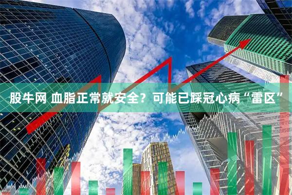 股牛网 血脂正常就安全?可能已踩冠心病“雷区”