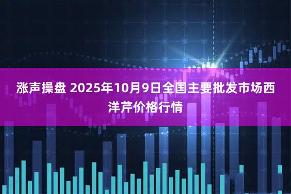 涨声操盘 2025年10月9日全国主要批发市场西洋芹价格行情