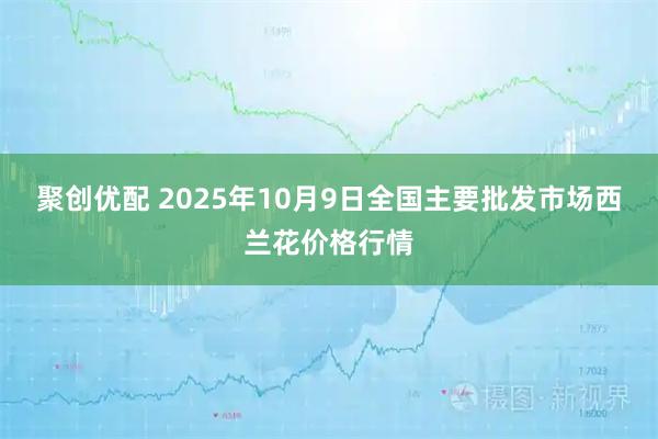 聚创优配 2025年10月9日全国主要批发市场西兰花价格行情