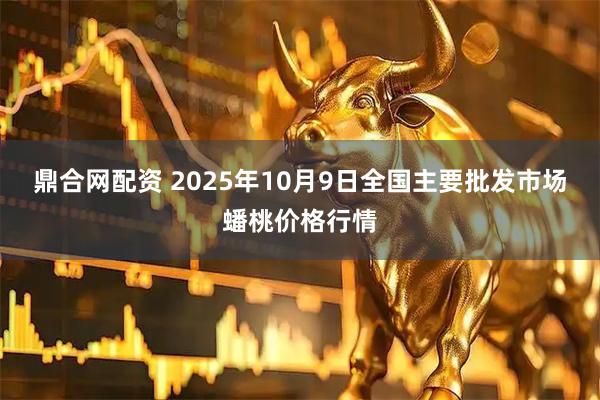 鼎合网配资 2025年10月9日全国主要批发市场蟠桃价格行情