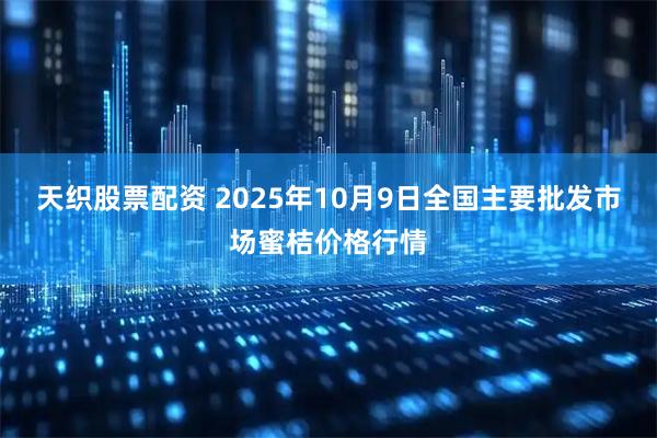 天织股票配资 2025年10月9日全国主要批发市场蜜桔价格行情