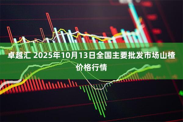 卓越汇 2025年10月13日全国主要批发市场山楂价格行情