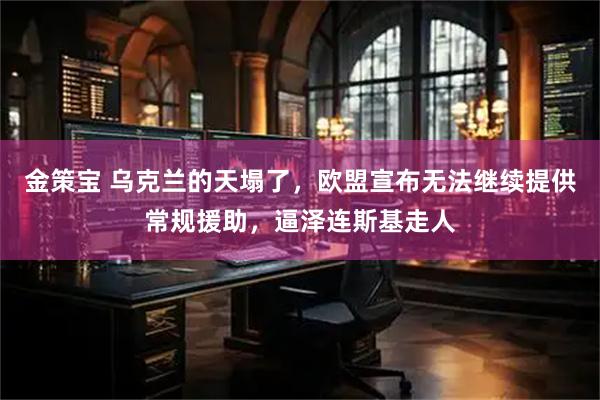 金策宝 乌克兰的天塌了,欧盟宣布无法继续提供常规援助,逼泽连斯基走人