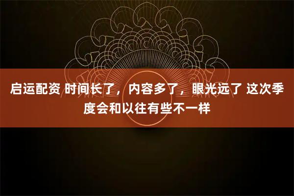 启运配资 时间长了,内容多了,眼光远了 这次季度会和以往有些不一样