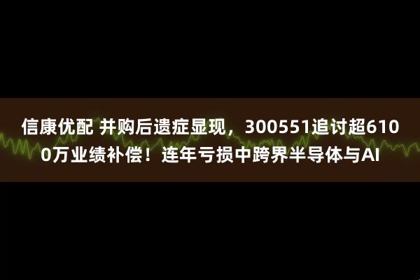 信康优配 并购后遗症显现,300551追讨超6100万业绩补偿!连年亏损中跨界半导体与AI