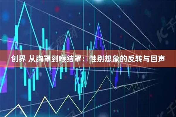 创界 从胸罩到喉结罩:性别想象的反转与回声