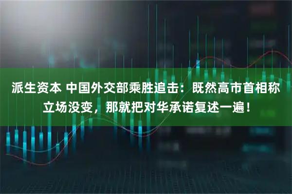 派生资本 中国外交部乘胜追击:既然高市首相称立场没变,那就把对华承诺复述一遍!