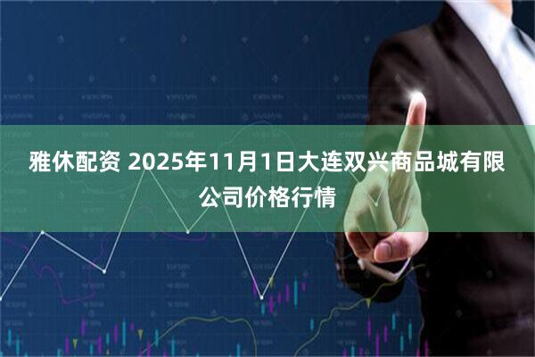 雅休配资 2025年11月1日大连双兴商品城有限公司价格行情