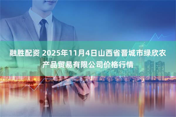 融胜配资 2025年11月4日山西省晋城市绿欣农产品贸易有限公司价格行情