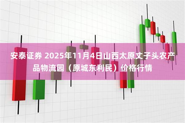 安泰证券 2025年11月4日山西太原丈子头农产品物流园(原城东利民)价格行情