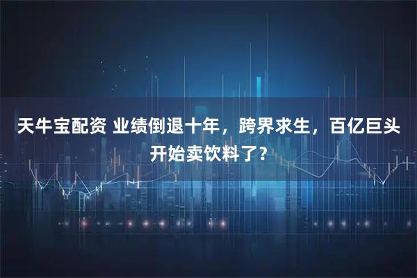 天牛宝配资 业绩倒退十年,跨界求生,百亿巨头开始卖饮料了?