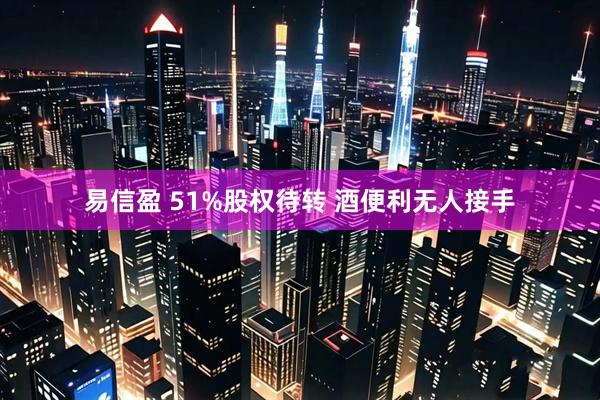 易信盈 51%股权待转 酒便利无人接手