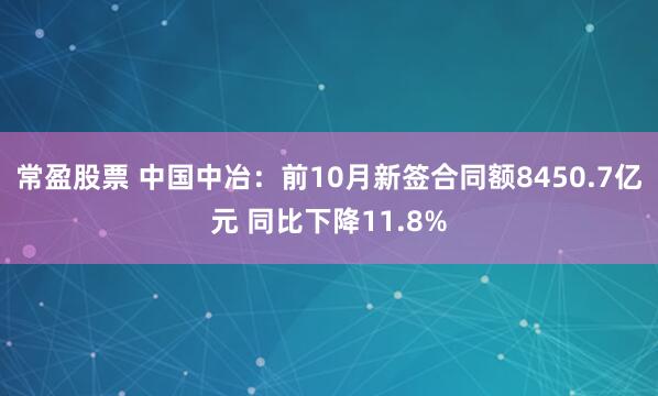 常盈股票 中国中冶:前10月新签合同额8450.7亿元 同比下降11.8%
