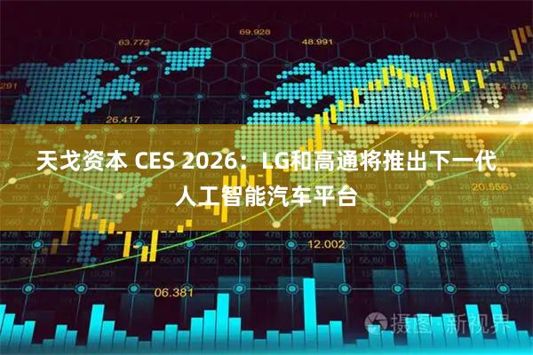 天戈资本 CES 2026:LG和高通将推出下一代人工智能汽车平台