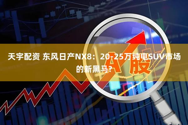 天宇配资 东风日产NX8:20-25万纯电SUV市场的新黑马?