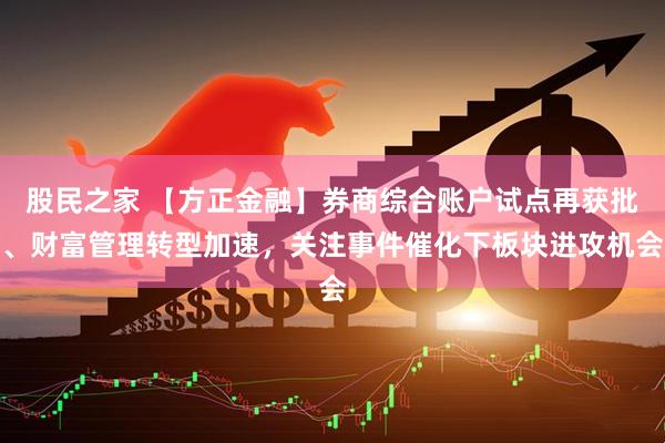 股民之家 【方正金融】券商综合账户试点再获批、财富管理转型加速,关注事件催化下板块进攻机会