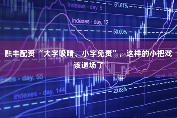 融丰配资 “大字吸睛、小字免责”,这样的小把戏该退场了