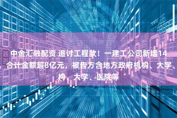 中金汇融配资 追讨工程款!一建工公司新增14项诉讼,合计金额超8亿元,被告方含地方政府机构、大学、医院等
