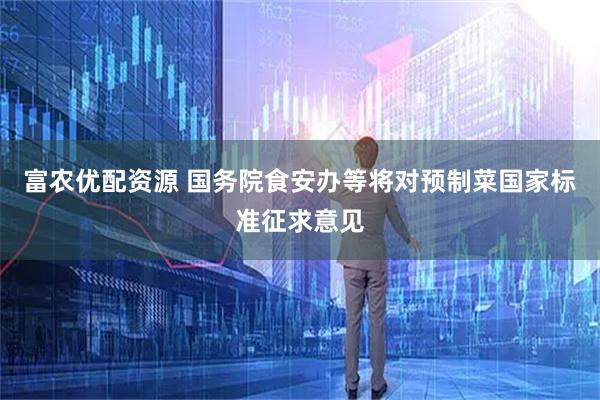 富农优配资源 国务院食安办等将对预制菜国家标准征求意见