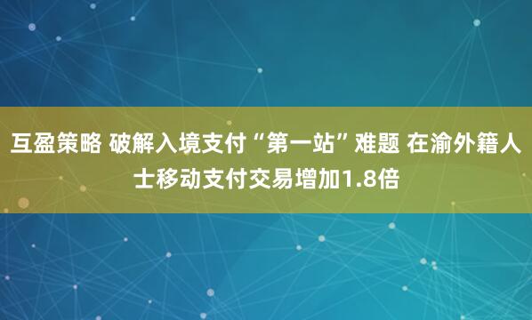互盈策略 破解入境支付“第一站”难题 在渝外籍人士移动支付交易增加1.8倍