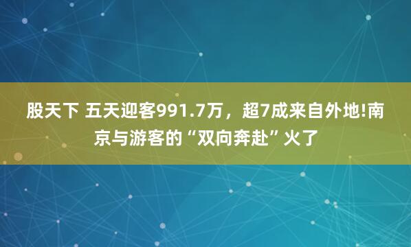 股天下 五天迎客991.7万，超7成来自外地!南京与游客的“双向奔赴”火了