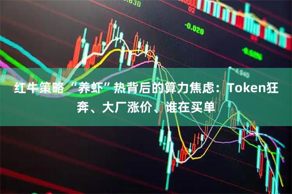 红牛策略 “养虾”热背后的算力焦虑：Token狂奔、大厂涨价、谁在买单