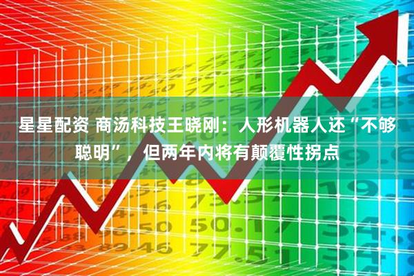 星星配资 商汤科技王晓刚:人形机器人还“不够聪明”,但两年内将有颠覆性拐点