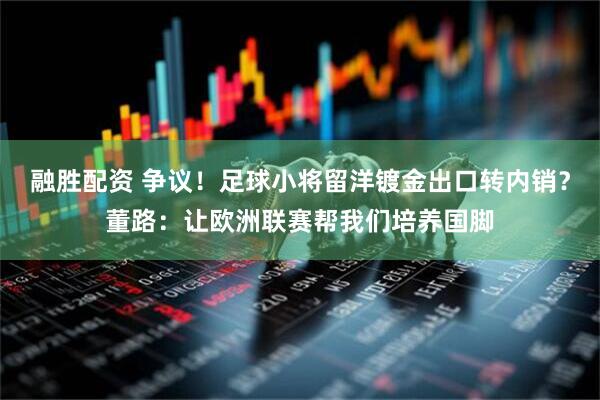 融胜配资 争议！足球小将留洋镀金出口转内销？董路：让欧洲联赛帮我们培养国脚